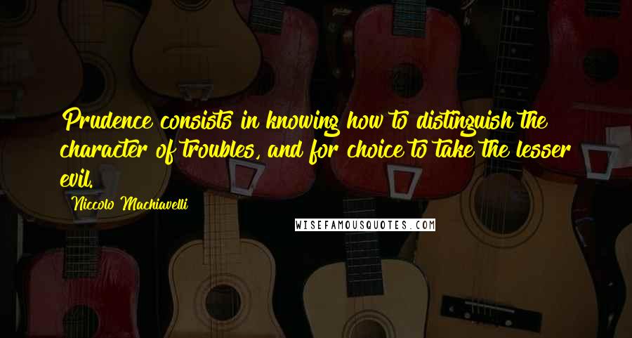 Niccolo Machiavelli Quotes: Prudence consists in knowing how to distinguish the character of troubles, and for choice to take the lesser evil.