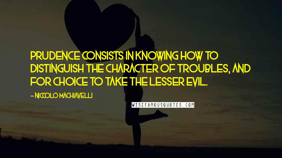 Niccolo Machiavelli Quotes: Prudence consists in knowing how to distinguish the character of troubles, and for choice to take the lesser evil.