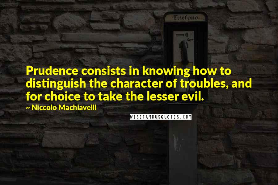 Niccolo Machiavelli Quotes: Prudence consists in knowing how to distinguish the character of troubles, and for choice to take the lesser evil.