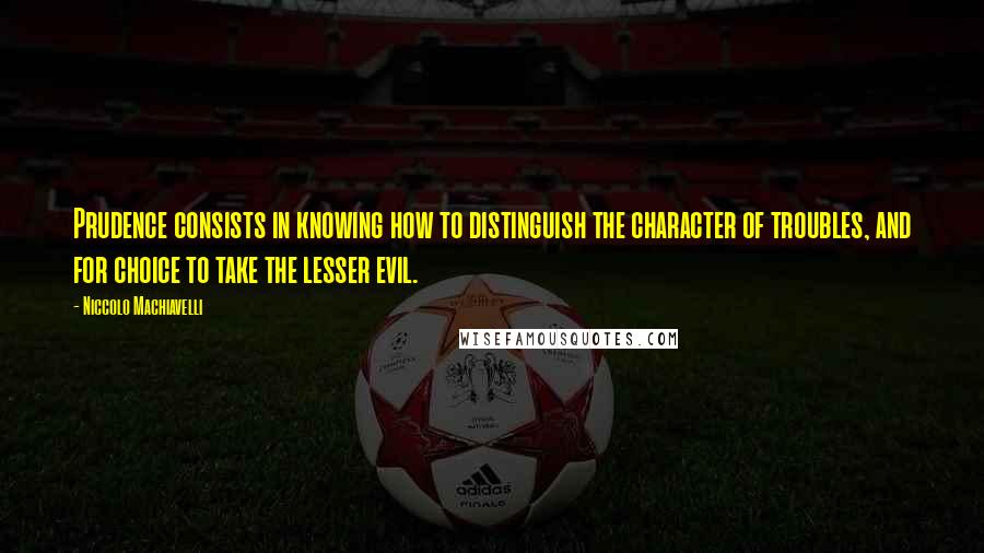 Niccolo Machiavelli Quotes: Prudence consists in knowing how to distinguish the character of troubles, and for choice to take the lesser evil.