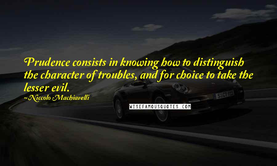 Niccolo Machiavelli Quotes: Prudence consists in knowing how to distinguish the character of troubles, and for choice to take the lesser evil.