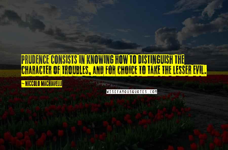 Niccolo Machiavelli Quotes: Prudence consists in knowing how to distinguish the character of troubles, and for choice to take the lesser evil.