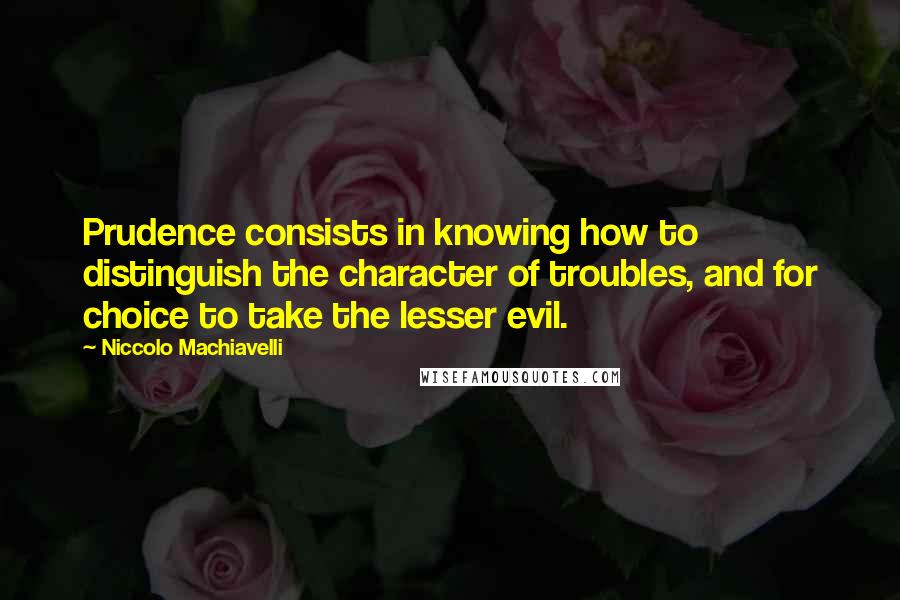 Niccolo Machiavelli Quotes: Prudence consists in knowing how to distinguish the character of troubles, and for choice to take the lesser evil.