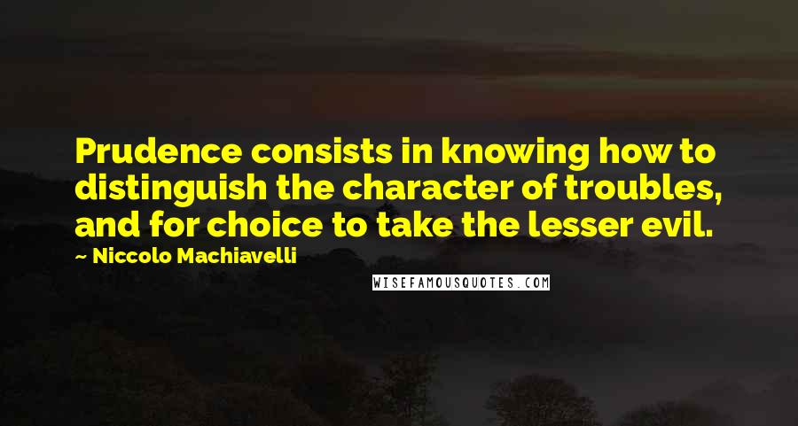 Niccolo Machiavelli Quotes: Prudence consists in knowing how to distinguish the character of troubles, and for choice to take the lesser evil.