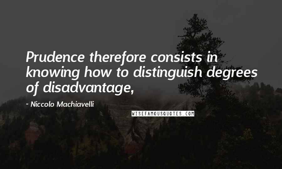 Niccolo Machiavelli Quotes: Prudence therefore consists in knowing how to distinguish degrees of disadvantage,