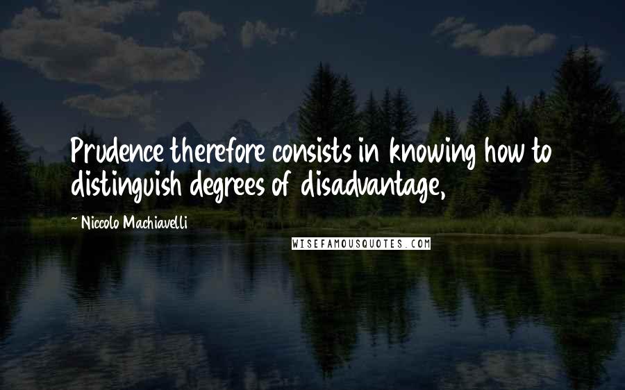 Niccolo Machiavelli Quotes: Prudence therefore consists in knowing how to distinguish degrees of disadvantage,