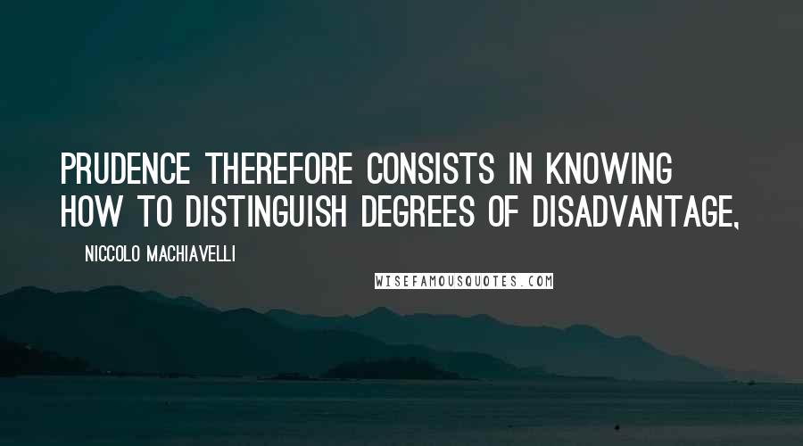 Niccolo Machiavelli Quotes: Prudence therefore consists in knowing how to distinguish degrees of disadvantage,