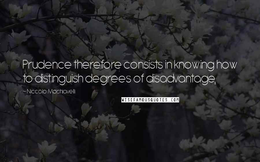 Niccolo Machiavelli Quotes: Prudence therefore consists in knowing how to distinguish degrees of disadvantage,