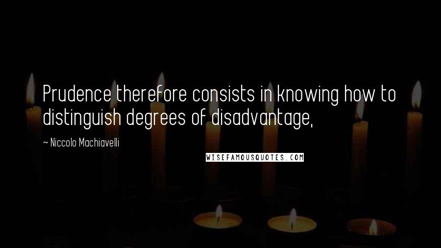 Niccolo Machiavelli Quotes: Prudence therefore consists in knowing how to distinguish degrees of disadvantage,