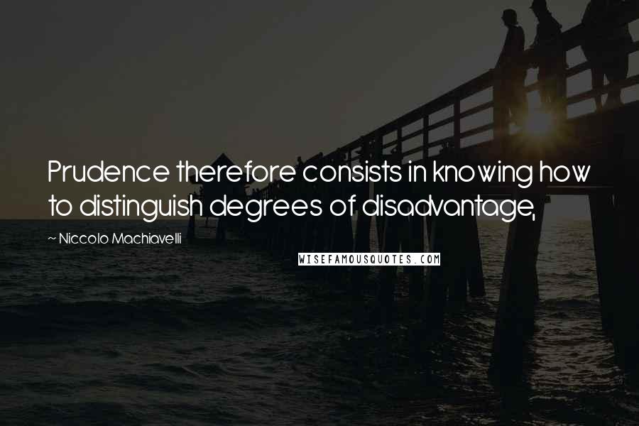 Niccolo Machiavelli Quotes: Prudence therefore consists in knowing how to distinguish degrees of disadvantage,