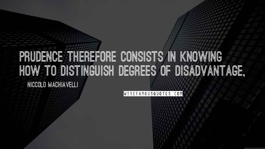 Niccolo Machiavelli Quotes: Prudence therefore consists in knowing how to distinguish degrees of disadvantage,