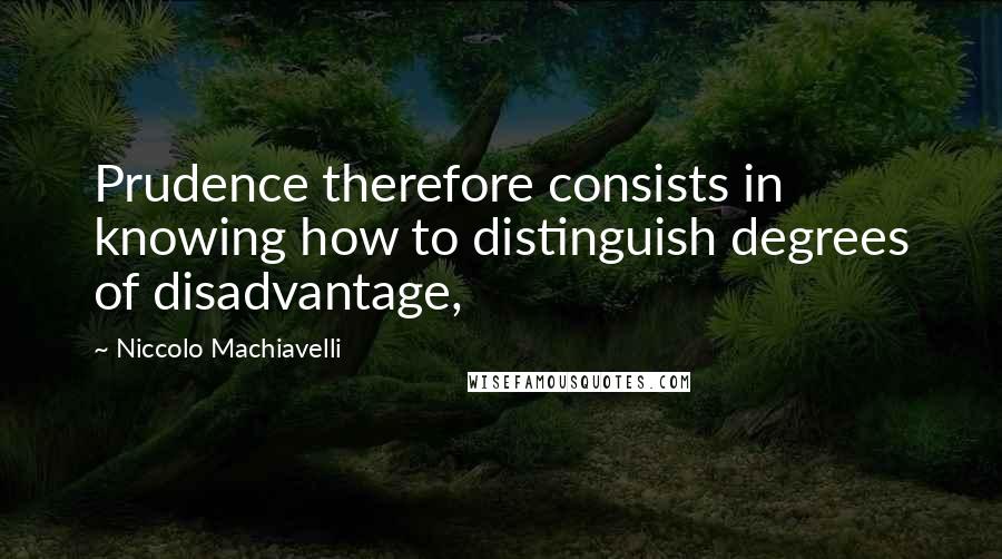 Niccolo Machiavelli Quotes: Prudence therefore consists in knowing how to distinguish degrees of disadvantage,