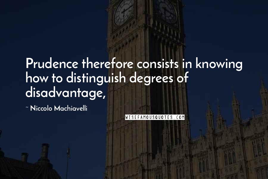 Niccolo Machiavelli Quotes: Prudence therefore consists in knowing how to distinguish degrees of disadvantage,