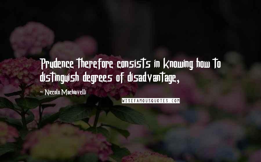 Niccolo Machiavelli Quotes: Prudence therefore consists in knowing how to distinguish degrees of disadvantage,