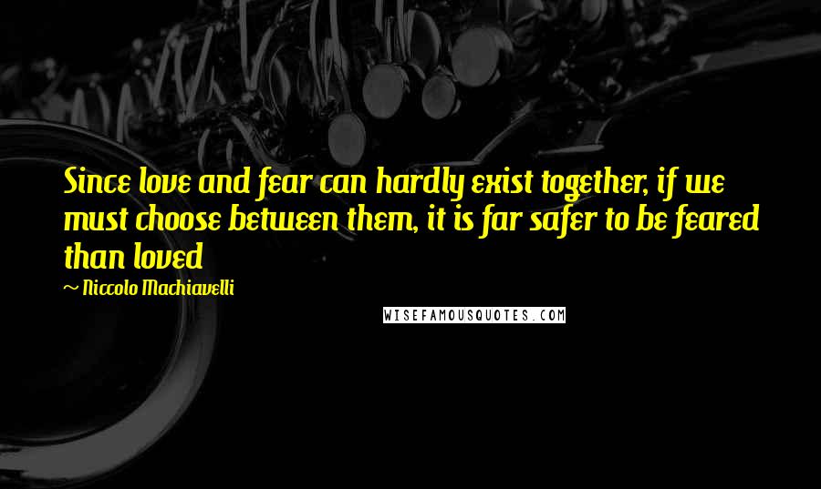 Niccolo Machiavelli Quotes: Since love and fear can hardly exist together, if we must choose between them, it is far safer to be feared than loved