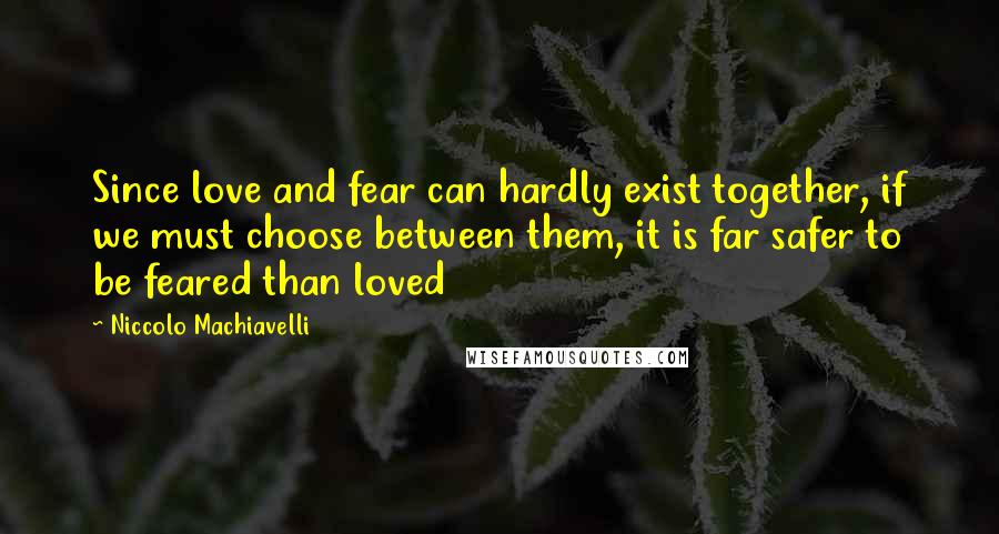 Niccolo Machiavelli Quotes: Since love and fear can hardly exist together, if we must choose between them, it is far safer to be feared than loved