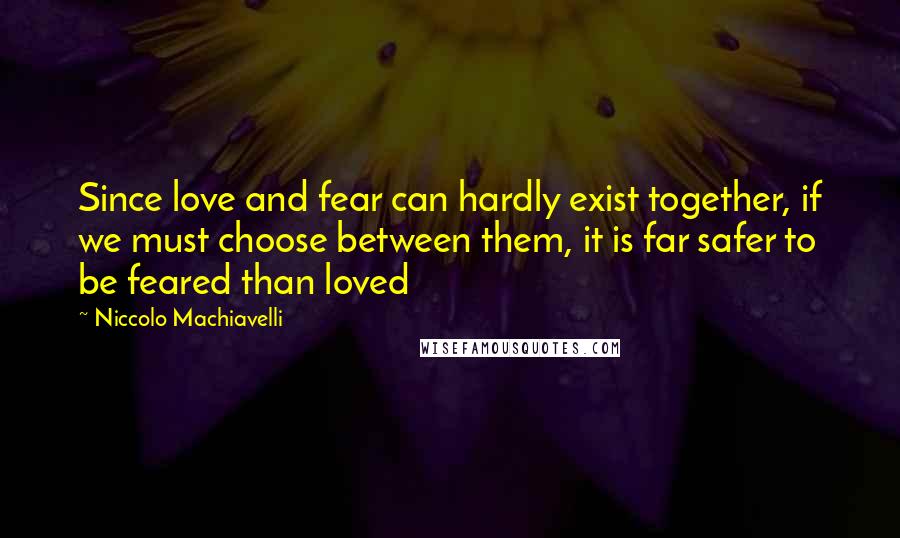 Niccolo Machiavelli Quotes: Since love and fear can hardly exist together, if we must choose between them, it is far safer to be feared than loved