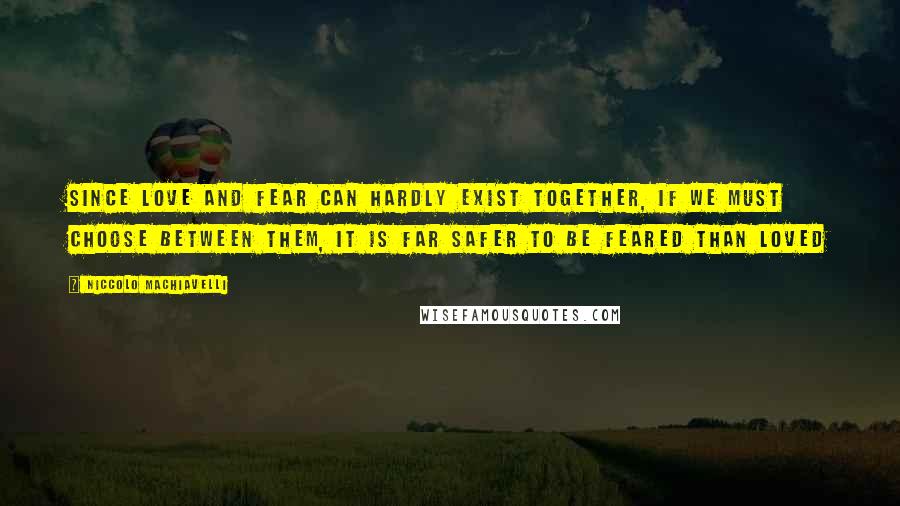 Niccolo Machiavelli Quotes: Since love and fear can hardly exist together, if we must choose between them, it is far safer to be feared than loved