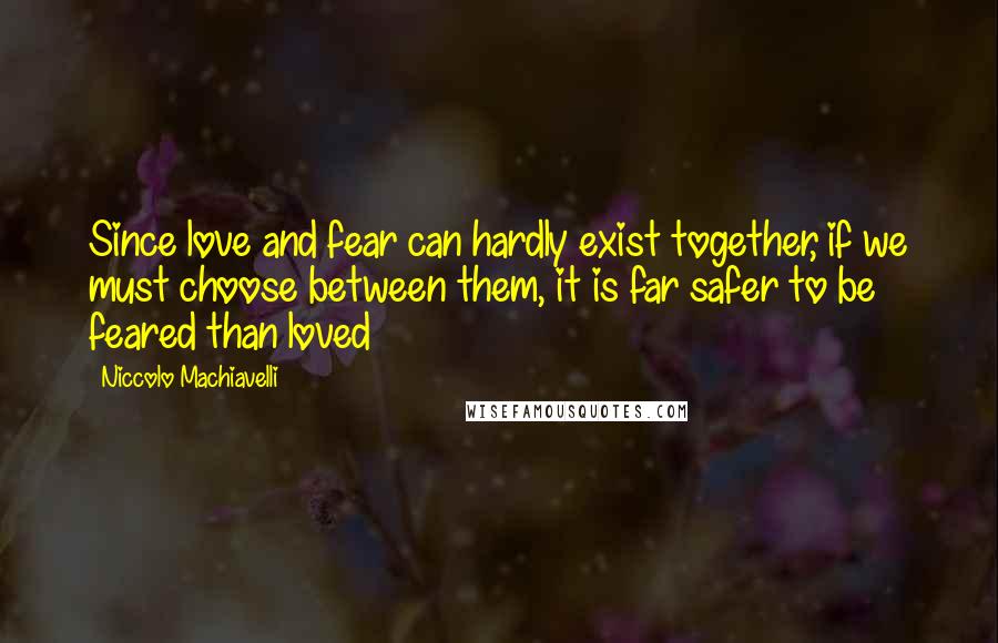 Niccolo Machiavelli Quotes: Since love and fear can hardly exist together, if we must choose between them, it is far safer to be feared than loved