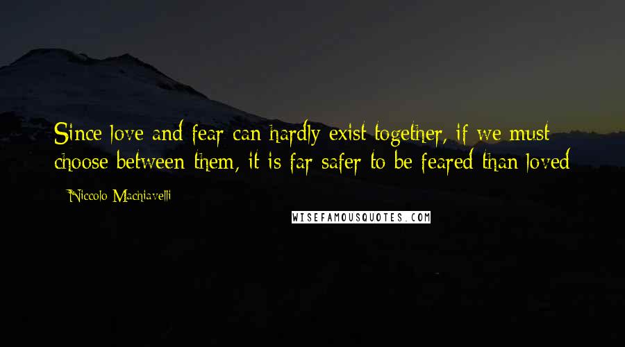 Niccolo Machiavelli Quotes: Since love and fear can hardly exist together, if we must choose between them, it is far safer to be feared than loved