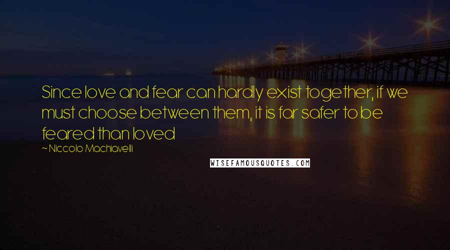 Niccolo Machiavelli Quotes: Since love and fear can hardly exist together, if we must choose between them, it is far safer to be feared than loved