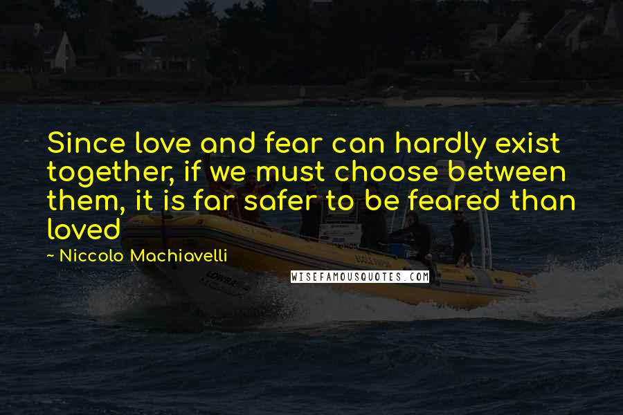 Niccolo Machiavelli Quotes: Since love and fear can hardly exist together, if we must choose between them, it is far safer to be feared than loved