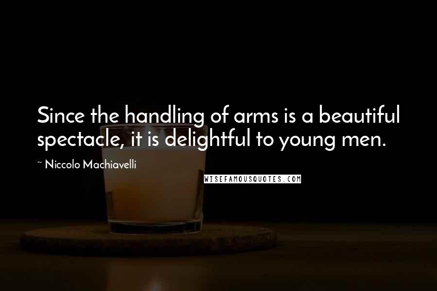 Niccolo Machiavelli Quotes: Since the handling of arms is a beautiful spectacle, it is delightful to young men.