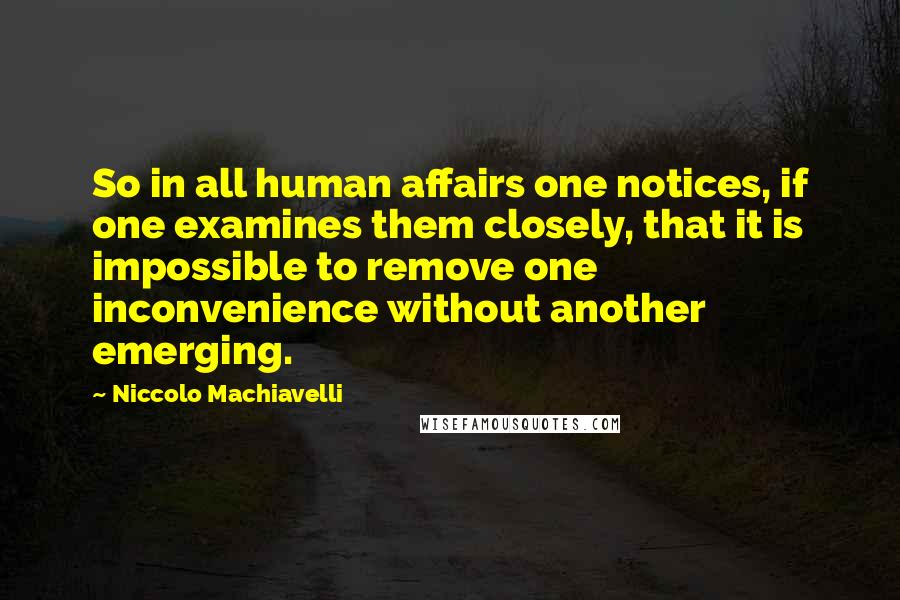 Niccolo Machiavelli Quotes: So in all human affairs one notices, if one examines them closely, that it is impossible to remove one inconvenience without another emerging.