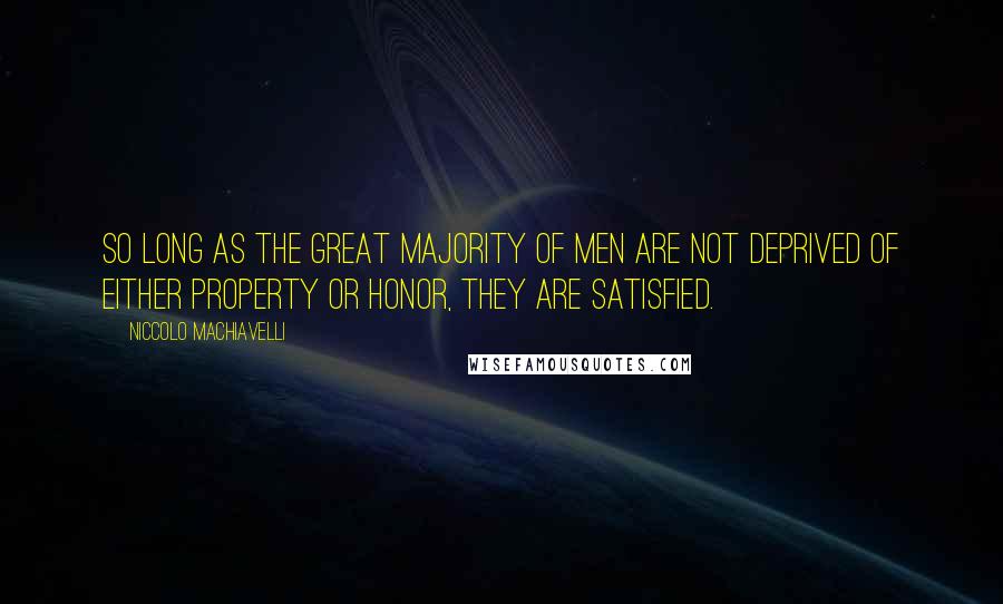 Niccolo Machiavelli Quotes: So long as the great majority of men are not deprived of either property or honor, they are satisfied.