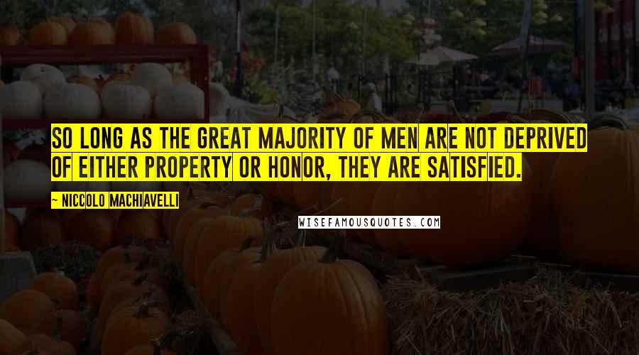 Niccolo Machiavelli Quotes: So long as the great majority of men are not deprived of either property or honor, they are satisfied.