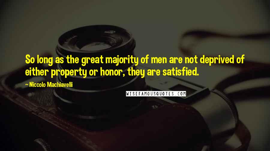 Niccolo Machiavelli Quotes: So long as the great majority of men are not deprived of either property or honor, they are satisfied.