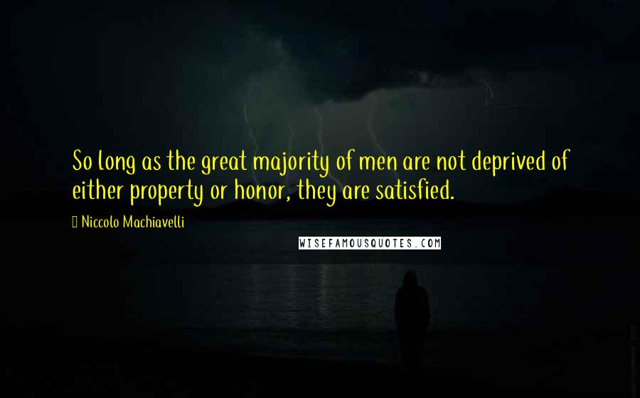 Niccolo Machiavelli Quotes: So long as the great majority of men are not deprived of either property or honor, they are satisfied.
