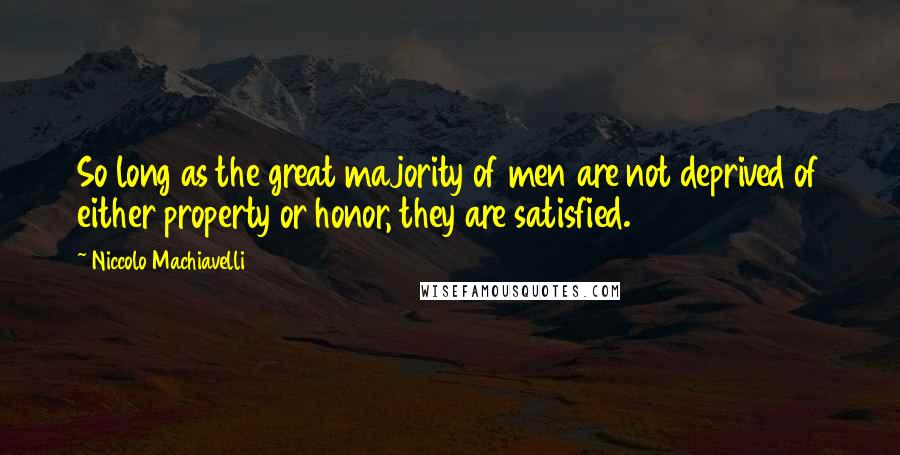 Niccolo Machiavelli Quotes: So long as the great majority of men are not deprived of either property or honor, they are satisfied.