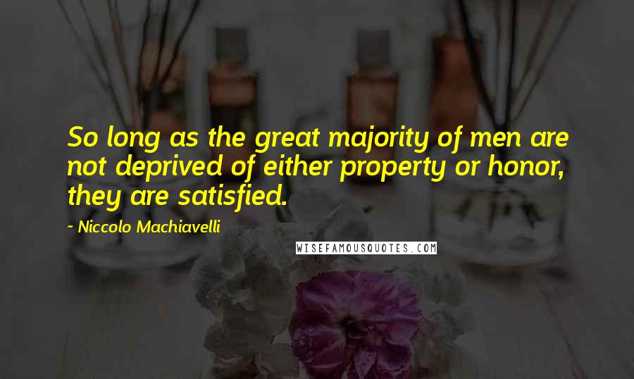 Niccolo Machiavelli Quotes: So long as the great majority of men are not deprived of either property or honor, they are satisfied.