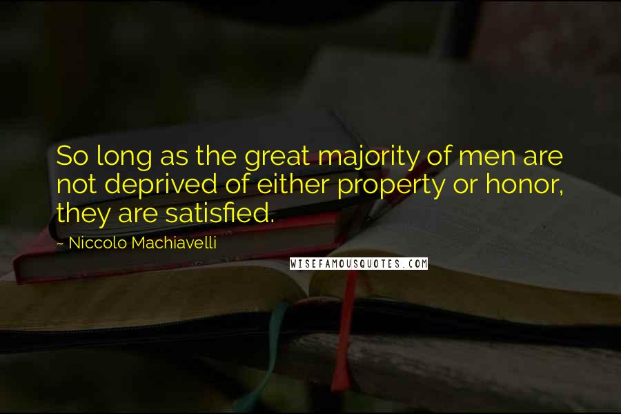 Niccolo Machiavelli Quotes: So long as the great majority of men are not deprived of either property or honor, they are satisfied.