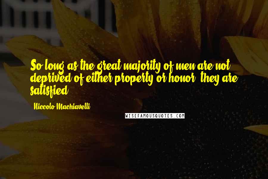 Niccolo Machiavelli Quotes: So long as the great majority of men are not deprived of either property or honor, they are satisfied.