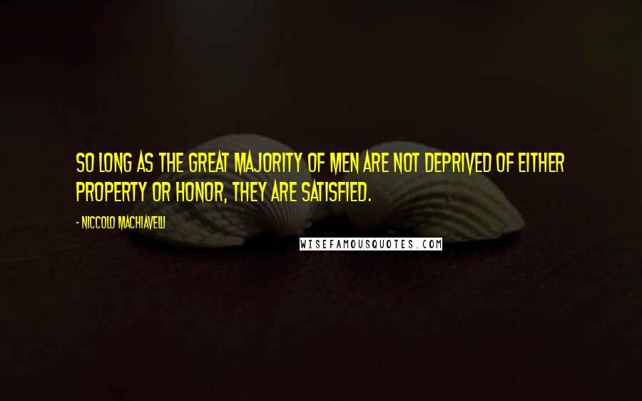Niccolo Machiavelli Quotes: So long as the great majority of men are not deprived of either property or honor, they are satisfied.