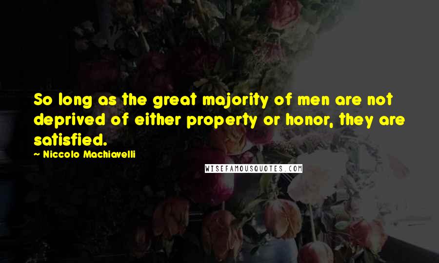Niccolo Machiavelli Quotes: So long as the great majority of men are not deprived of either property or honor, they are satisfied.