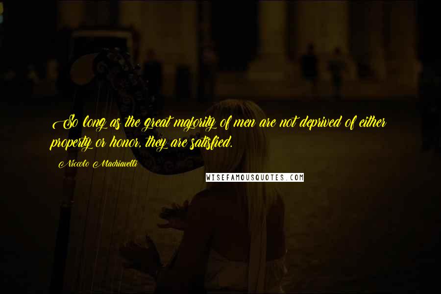 Niccolo Machiavelli Quotes: So long as the great majority of men are not deprived of either property or honor, they are satisfied.