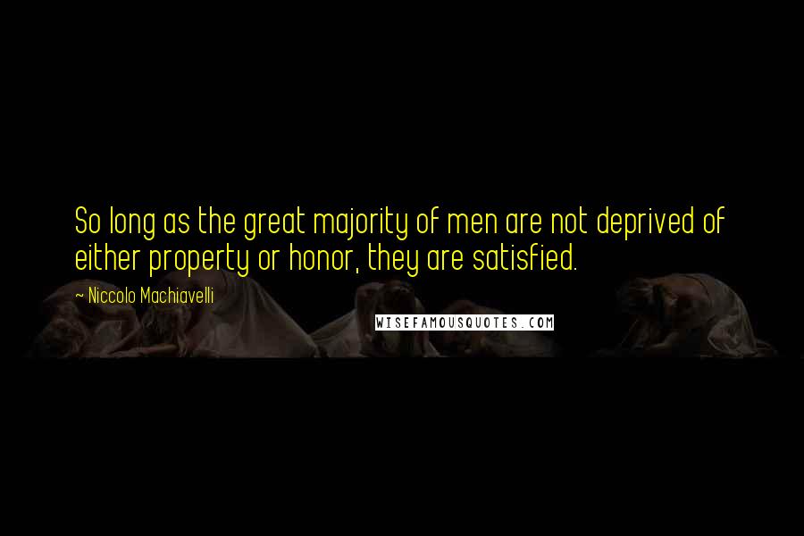 Niccolo Machiavelli Quotes: So long as the great majority of men are not deprived of either property or honor, they are satisfied.