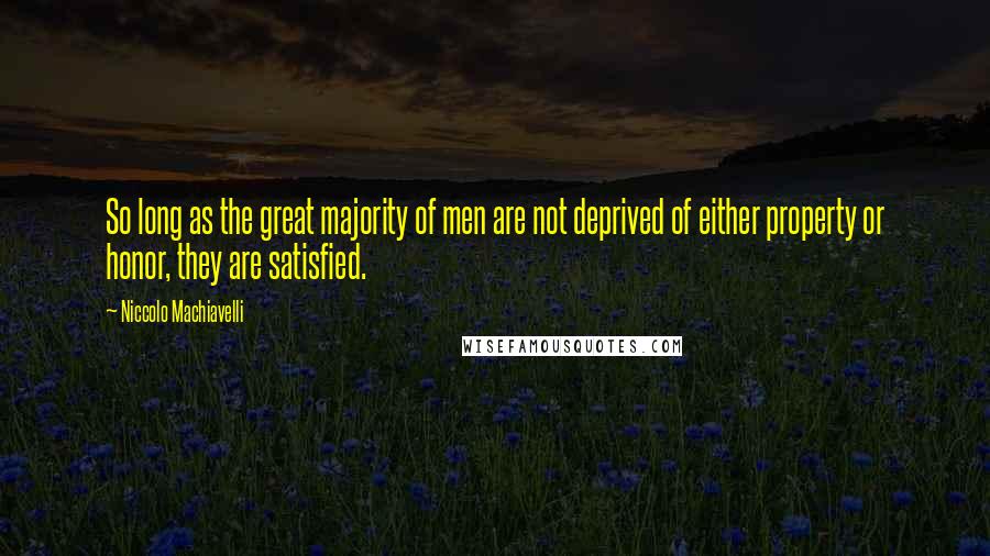 Niccolo Machiavelli Quotes: So long as the great majority of men are not deprived of either property or honor, they are satisfied.
