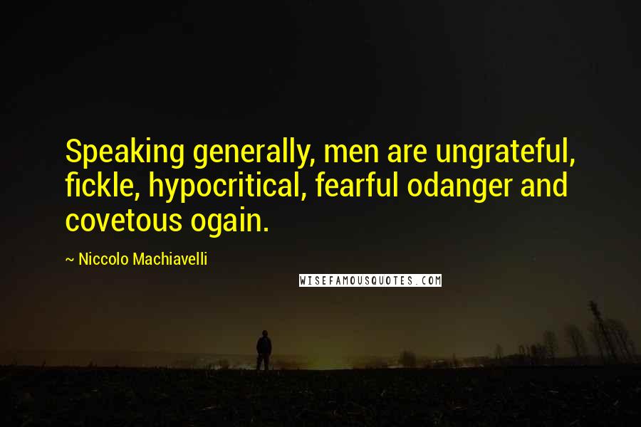 Niccolo Machiavelli Quotes: Speaking generally, men are ungrateful, fickle, hypocritical, fearful odanger and covetous ogain.