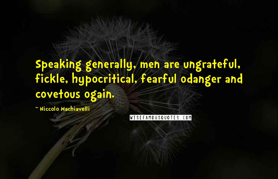 Niccolo Machiavelli Quotes: Speaking generally, men are ungrateful, fickle, hypocritical, fearful odanger and covetous ogain.