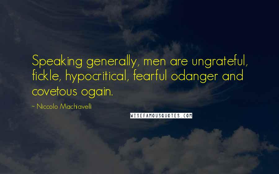 Niccolo Machiavelli Quotes: Speaking generally, men are ungrateful, fickle, hypocritical, fearful odanger and covetous ogain.