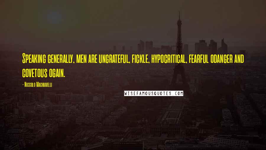 Niccolo Machiavelli Quotes: Speaking generally, men are ungrateful, fickle, hypocritical, fearful odanger and covetous ogain.