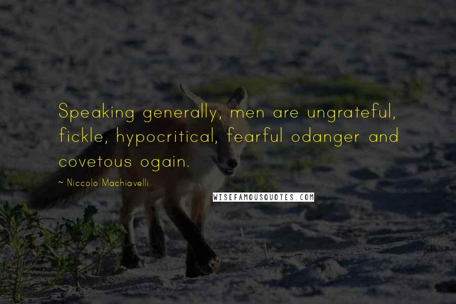 Niccolo Machiavelli Quotes: Speaking generally, men are ungrateful, fickle, hypocritical, fearful odanger and covetous ogain.