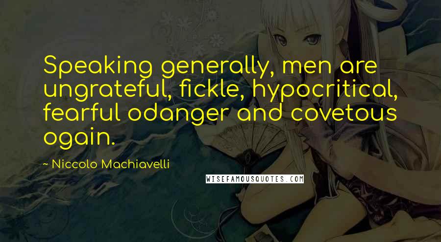 Niccolo Machiavelli Quotes: Speaking generally, men are ungrateful, fickle, hypocritical, fearful odanger and covetous ogain.