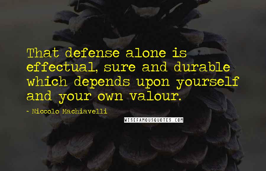 Niccolo Machiavelli Quotes: That defense alone is effectual, sure and durable which depends upon yourself and your own valour.