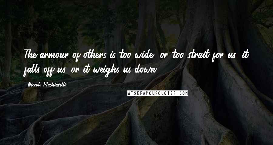 Niccolo Machiavelli Quotes: The armour of others is too wide, or too strait for us; it falls off us, or it weighs us down.