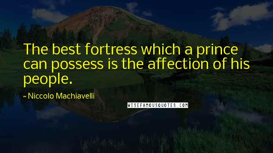 Niccolo Machiavelli Quotes: The best fortress which a prince can possess is the affection of his people.